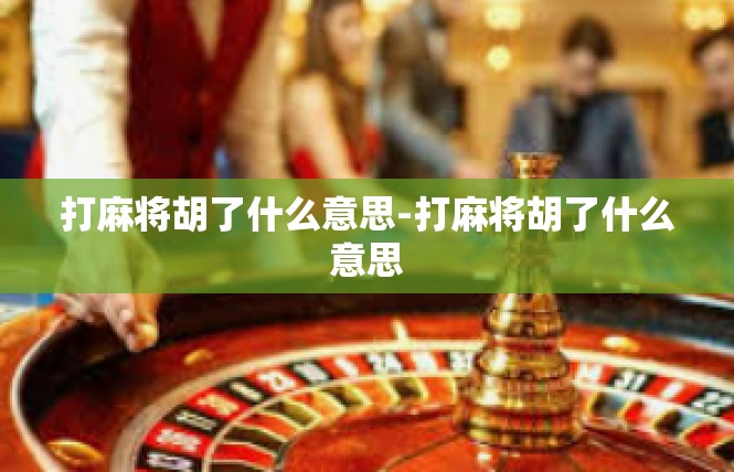 打麻将胡了什么意思-打麻将胡了什么意思