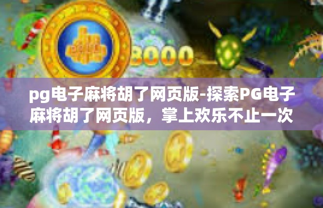 pg电子麻将胡了网页版-探索PG电子麻将胡了网页版，掌上欢乐不止一次-pg电子麻将胡了网页版