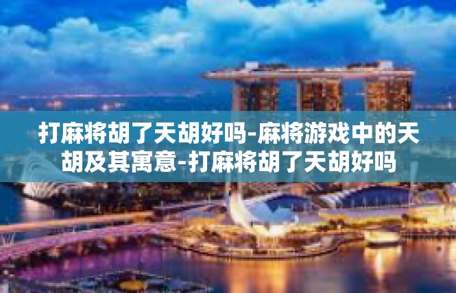 打麻将胡了天胡好吗-麻将游戏中的天胡及其寓意-打麻将胡了天胡好吗