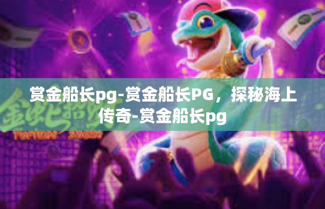 赏金船长pg-赏金船长PG，探秘海上传奇-赏金船长pg