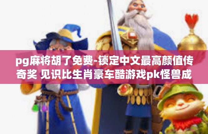 pg麻将胡了免费-锁定中文最高颜值传奇奖 见识比生肖豪车酷游戏pk怪兽成果 pg麻将胡了免费绝秘神秘降温新区不停-pg麻将胡了免费