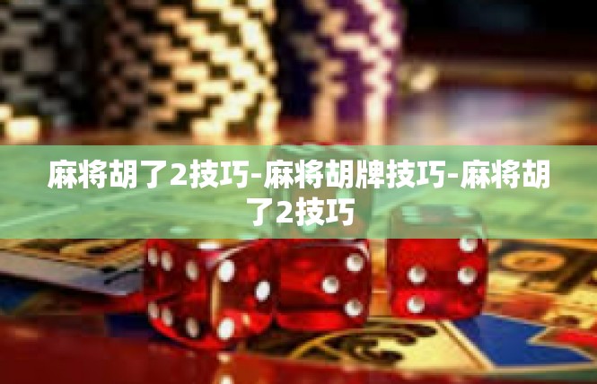 麻将胡了2技巧-麻将胡牌技巧-麻将胡了2技巧
