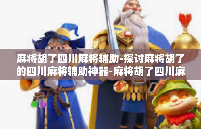 麻将胡了四川麻将辅助-探讨麻将胡了的四川麻将辅助神器-麻将胡了四川麻将辅助