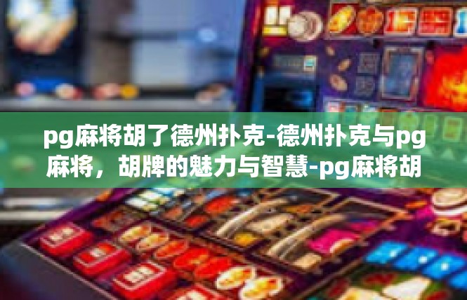 pg麻将胡了德州扑克-德州扑克与pg麻将，胡牌的魅力与智慧-pg麻将胡了德州扑克