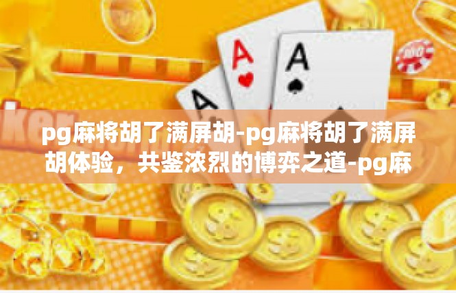 pg麻将胡了满屏胡-pg麻将胡了满屏胡体验，共鉴浓烈的博弈之道-pg麻将胡了满屏胡