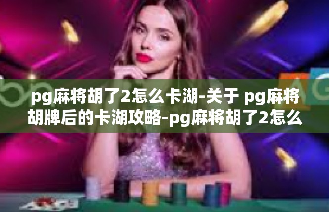 pg麻将胡了2怎么卡湖-关于 pg麻将胡牌后的卡湖攻略-pg麻将胡了2怎么卡湖