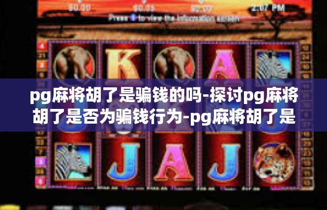 pg麻将胡了是骗钱的吗-探讨pg麻将胡了是否为骗钱行为-pg麻将胡了是骗钱的吗