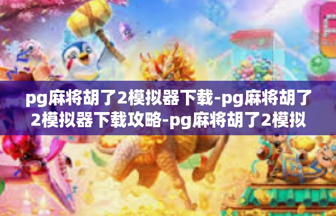 pg麻将胡了2模拟器下载-pg麻将胡了2模拟器下载攻略-pg麻将胡了2模拟器下载