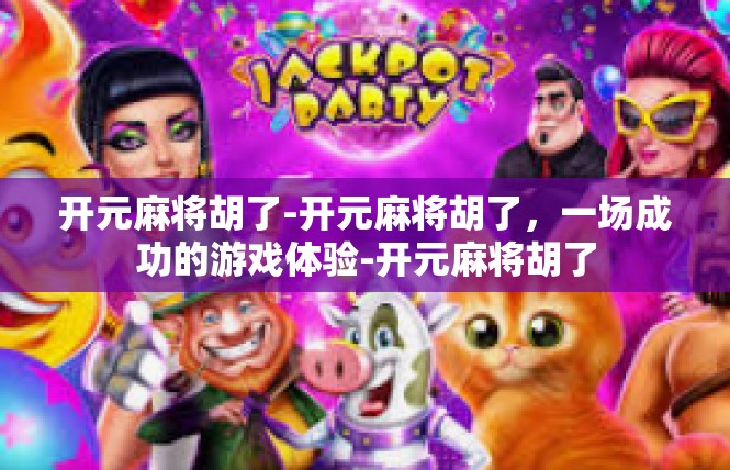 开元麻将胡了-开元麻将胡了，一场成功的游戏体验-开元麻将胡了