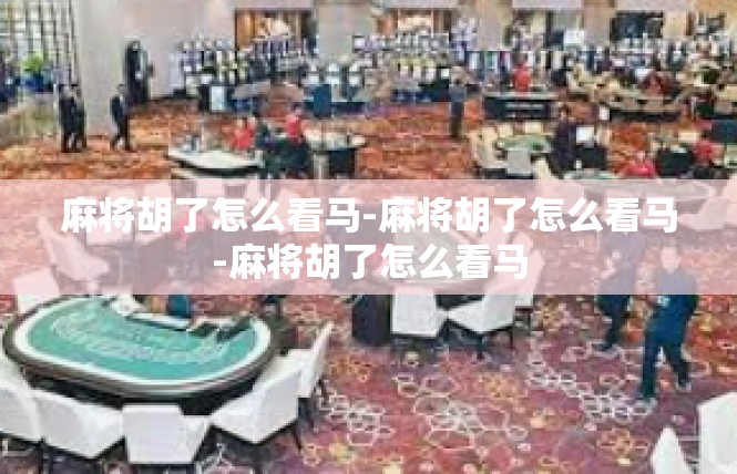 麻将胡了怎么看马-麻将胡了怎么看马-麻将胡了怎么看马