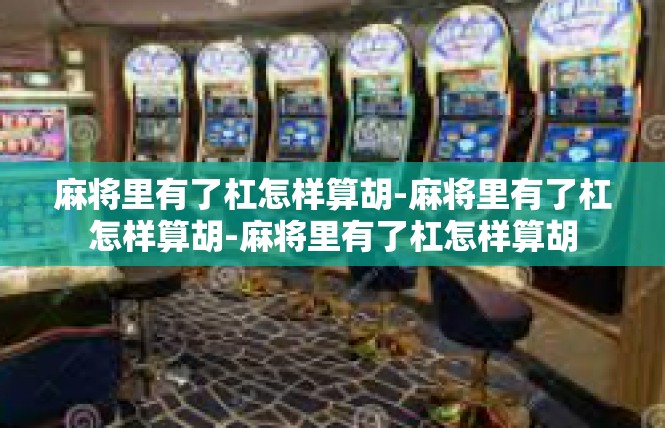 麻将里有了杠怎样算胡-麻将里有了杠怎样算胡-麻将里有了杠怎样算胡