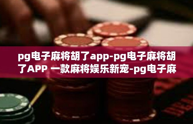 pg电子麻将胡了app-pg电子麻将胡了APP 一款麻将娱乐新宠-pg电子麻将胡了app