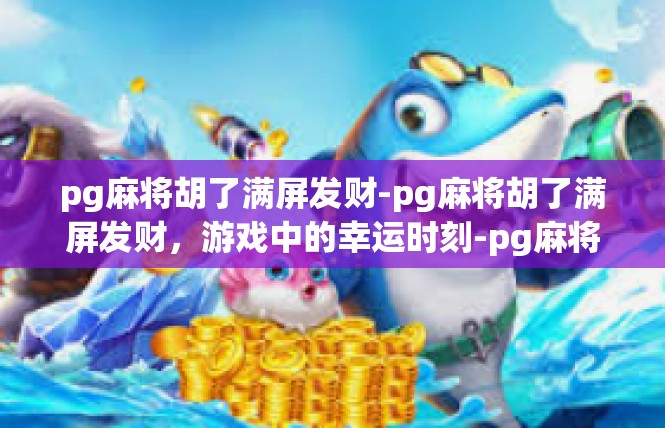 pg麻将胡了满屏发财-pg麻将胡了满屏发财，游戏中的幸运时刻-pg麻将胡了满屏发财