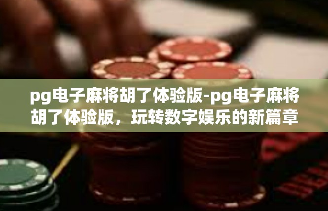 pg电子麻将胡了体验版-pg电子麻将胡了体验版，玩转数字娱乐的新篇章-pg电子麻将胡了体验版