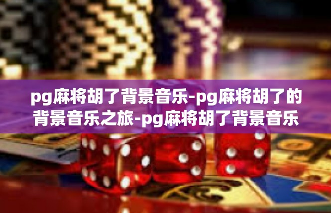 pg麻将胡了背景音乐-pg麻将胡了的背景音乐之旅-pg麻将胡了背景音乐