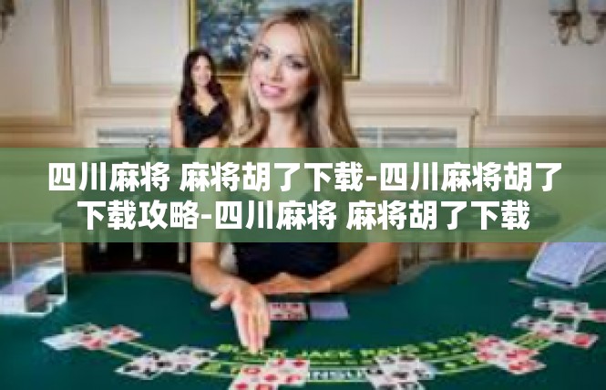 四川麻将 麻将胡了下载-四川麻将胡了下载攻略-四川麻将 麻将胡了下载