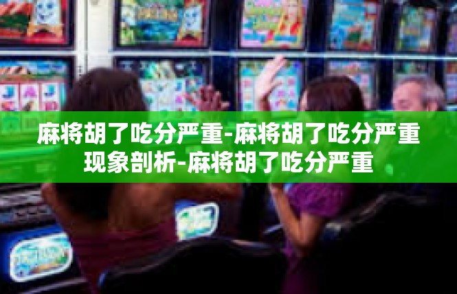 麻将胡了吃分严重-麻将胡了吃分严重现象剖析-麻将胡了吃分严重
