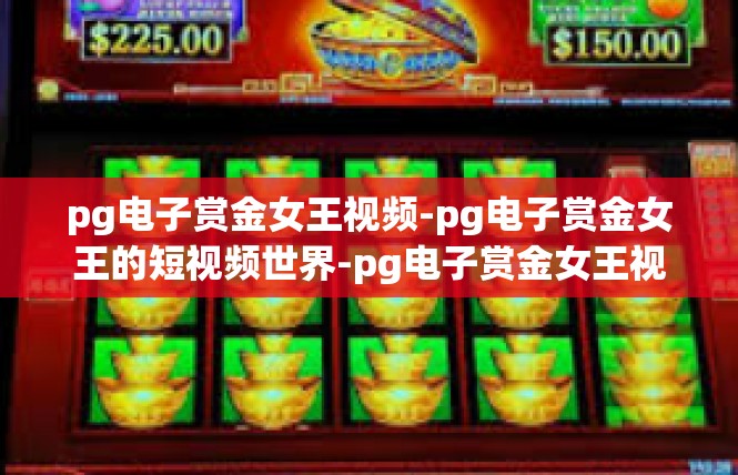 pg电子赏金女王视频-pg电子赏金女王的短视频世界-pg电子赏金女王视频