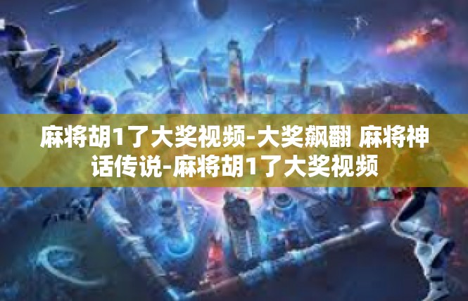 麻将胡1了大奖视频-大奖飙翻 麻将神话传说-麻将胡1了大奖视频