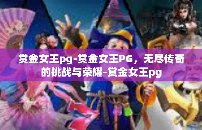 赏金女王pg-赏金女王PG，无尽传奇的挑战与荣耀-赏金女王pg