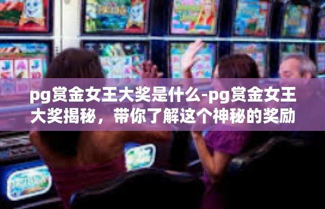 pg赏金女王大奖是什么-pg赏金女王大奖揭秘，带你了解这个神秘的奖励-pg赏金女王大奖是什么