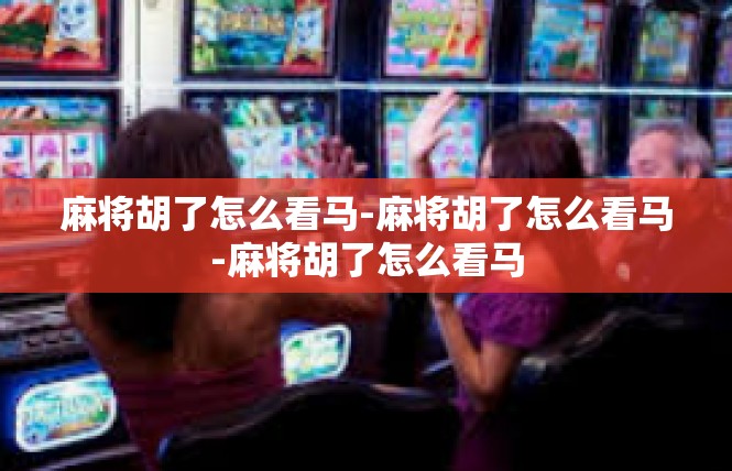 麻将胡了怎么看马-麻将胡了怎么看马-麻将胡了怎么看马