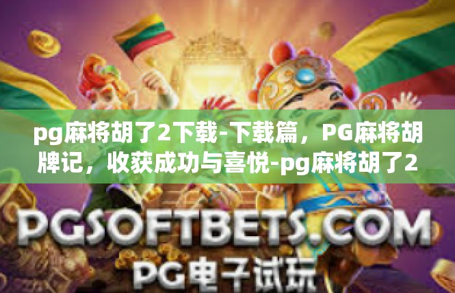 pg麻将胡了2下载-下载篇，PG麻将胡牌记，收获成功与喜悦-pg麻将胡了2下载