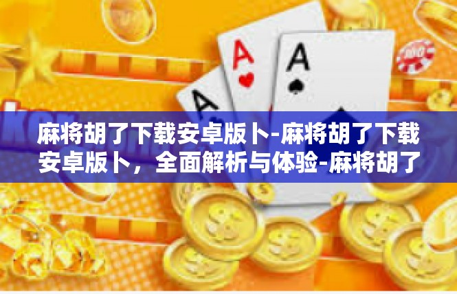 麻将胡了下载安卓版卜-麻将胡了下载安卓版卜，全面解析与体验-麻将胡了下载安卓版卜