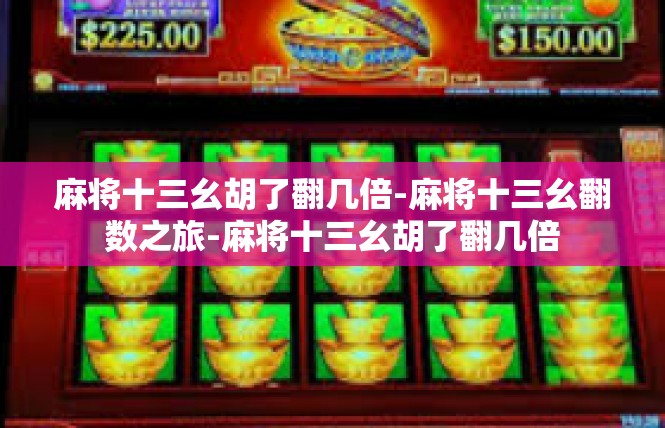 麻将十三幺胡了翻几倍-麻将十三幺翻数之旅-麻将十三幺胡了翻几倍