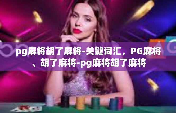 pg麻将胡了麻将-关键词汇，PG麻将、胡了麻将-pg麻将胡了麻将