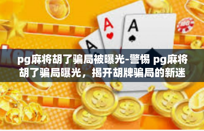 pg麻将胡了骗局被曝光-警惕 pg麻将胡了骗局曝光，揭开胡牌骗局的新迷雾-pg麻将胡了骗局被曝光