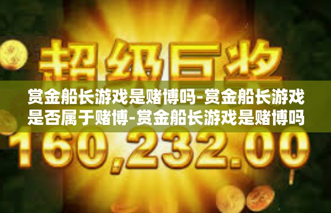 赏金船长游戏是赌博吗-赏金船长游戏是否属于赌博-赏金船长游戏是赌博吗