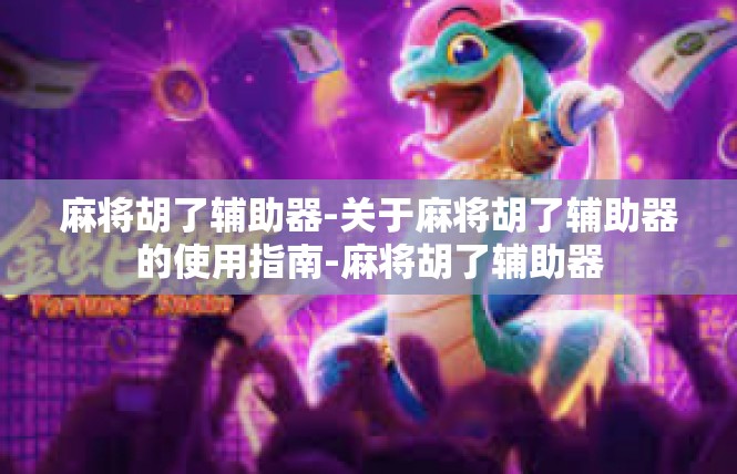 麻将胡了辅助器-关于麻将胡了辅助器的使用指南-麻将胡了辅助器