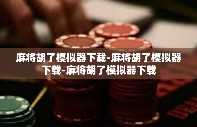 麻将胡了模拟器下载-麻将胡了模拟器下载-麻将胡了模拟器下载
