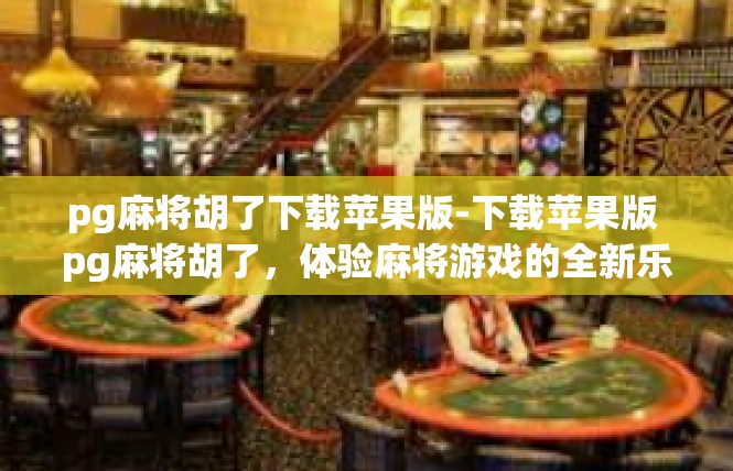 pg麻将胡了下载苹果版-下载苹果版 pg麻将胡了，体验麻将游戏的全新乐趣-pg麻将胡了下载苹果版