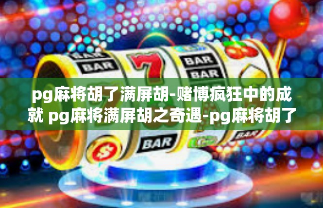 pg麻将胡了满屏胡-赌博疯狂中的成就 pg麻将满屏胡之奇遇-pg麻将胡了满屏胡