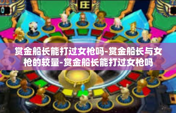 赏金船长能打过女枪吗-赏金船长与女枪的较量-赏金船长能打过女枪吗