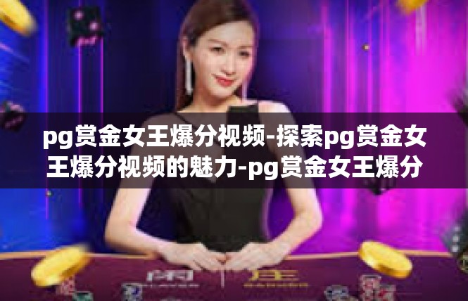 pg赏金女王爆分视频-探索pg赏金女王爆分视频的魅力-pg赏金女王爆分视频