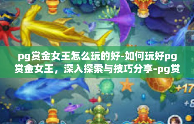 pg赏金女王怎么玩的好-如何玩好pg赏金女王，深入探索与技巧分享-pg赏金女王怎么玩的好