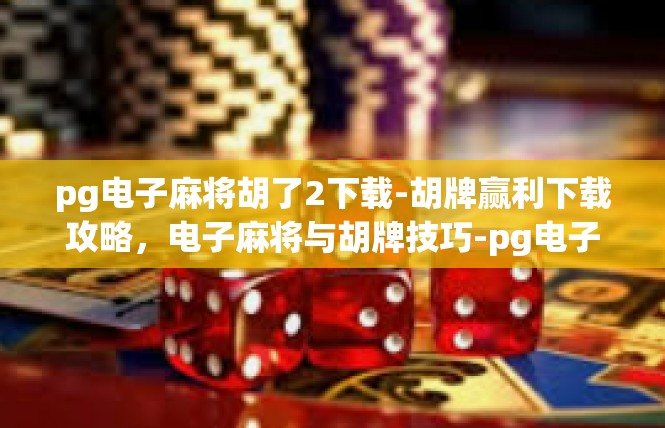 pg电子麻将胡了2下载-胡牌赢利下载攻略，电子麻将与胡牌技巧-pg电子麻将胡了2下载