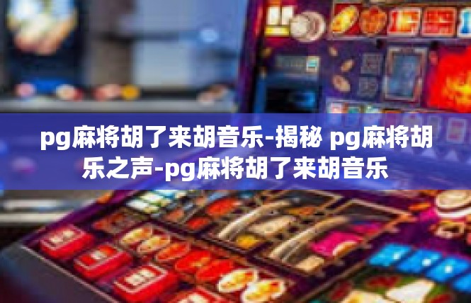 pg麻将胡了来胡音乐-揭秘 pg麻将胡乐之声-pg麻将胡了来胡音乐
