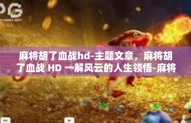 麻将胡了血战hd-主题文章，麻将胡了血战 HD 一解风云的人生领悟-麻将胡了血战hd