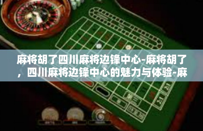 麻将胡了四川麻将边锋中心-麻将胡了，四川麻将边锋中心的魅力与体验-麻将胡了四川麻将边锋中心